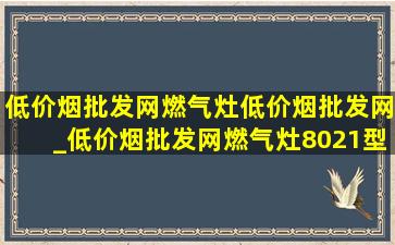 (低价烟批发网)燃气灶(低价烟批发网)_(低价烟批发网)燃气灶8021型号是防爆玻璃吗