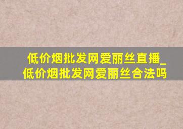 (低价烟批发网)爱丽丝直播_(低价烟批发网)爱丽丝合法吗