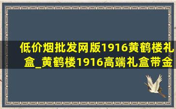 (低价烟批发网)版1916黄鹤楼礼盒_黄鹤楼1916高端礼盒带金币