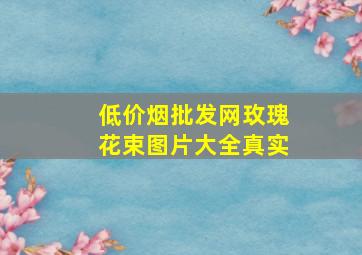 (低价烟批发网)玫瑰花束图片大全真实