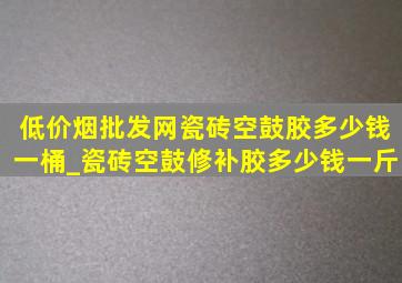 (低价烟批发网)瓷砖空鼓胶多少钱一桶_瓷砖空鼓修补胶多少钱一斤