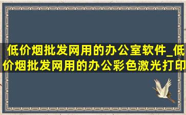 (低价烟批发网)用的办公室软件_(低价烟批发网)用的办公彩色激光打印机