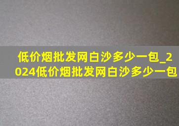 (低价烟批发网)白沙多少一包_2024(低价烟批发网)白沙多少一包