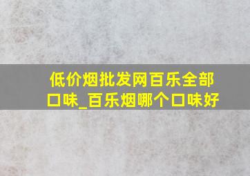 (低价烟批发网)百乐全部口味_百乐烟哪个口味好