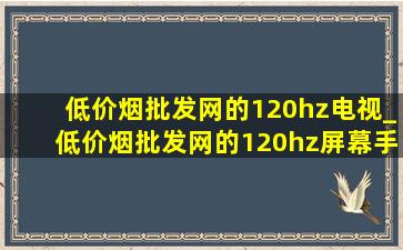 (低价烟批发网)的120hz电视_(低价烟批发网)的120hz屏幕手机