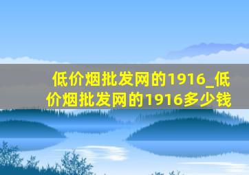 (低价烟批发网)的1916_(低价烟批发网)的1916多少钱