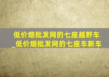 (低价烟批发网)的七座越野车_(低价烟批发网)的七座车新车