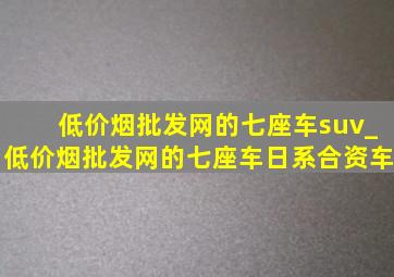 (低价烟批发网)的七座车suv_(低价烟批发网)的七座车日系合资车