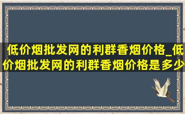 (低价烟批发网)的利群香烟价格_(低价烟批发网)的利群香烟价格是多少