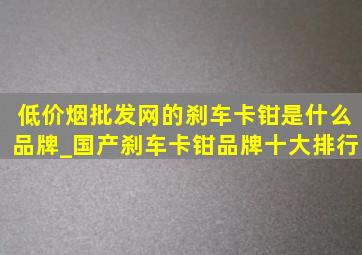 (低价烟批发网)的刹车卡钳是什么品牌_国产刹车卡钳品牌十大排行