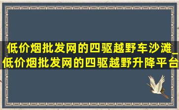 (低价烟批发网)的四驱越野车沙滩_(低价烟批发网)的四驱越野升降平台