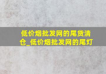 (低价烟批发网)的尾货清仓_(低价烟批发网)的尾灯