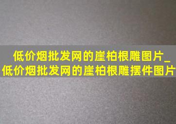 (低价烟批发网)的崖柏根雕图片_(低价烟批发网)的崖柏根雕摆件图片