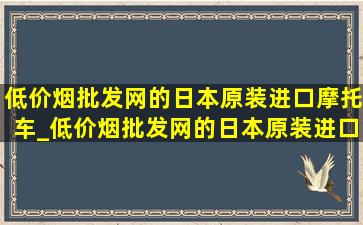 (低价烟批发网)的日本原装进口摩托车_(低价烟批发网)的日本原装进口自行车