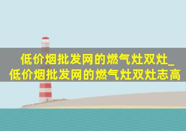 (低价烟批发网)的燃气灶双灶_(低价烟批发网)的燃气灶双灶志高