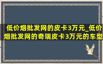 (低价烟批发网)的皮卡3万元_(低价烟批发网)的奇瑞皮卡3万元的车型