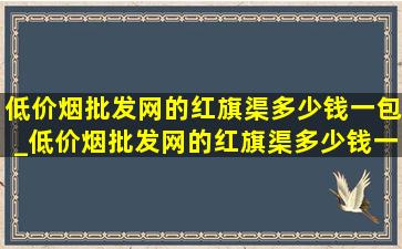 (低价烟批发网)的红旗渠多少钱一包_(低价烟批发网)的红旗渠多少钱一条