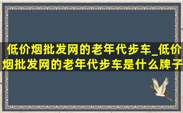 (低价烟批发网)的老年代步车_(低价烟批发网)的老年代步车是什么牌子