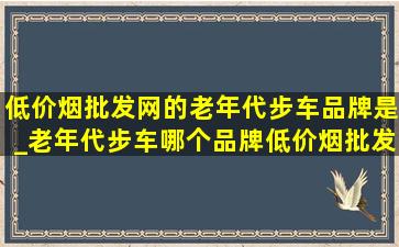 (低价烟批发网)的老年代步车品牌是_老年代步车哪个品牌(低价烟批发网)