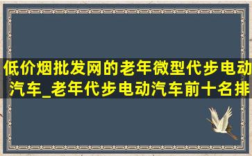 (低价烟批发网)的老年微型代步电动汽车_老年代步电动汽车前十名排行榜