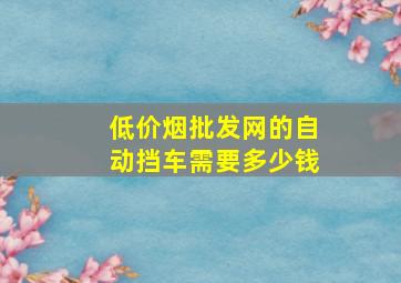 (低价烟批发网)的自动挡车需要多少钱