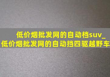 (低价烟批发网)的自动档suv_(低价烟批发网)的自动挡四驱越野车