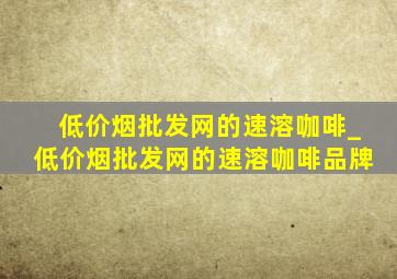 (低价烟批发网)的速溶咖啡_(低价烟批发网)的速溶咖啡品牌