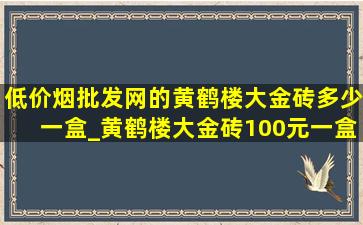 (低价烟批发网)的黄鹤楼大金砖多少一盒_黄鹤楼大金砖100元一盒