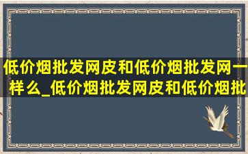 (低价烟批发网)皮和(低价烟批发网)一样么_(低价烟批发网)皮和(低价烟批发网)皮有什么区别