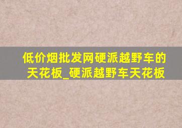 (低价烟批发网)硬派越野车的天花板_硬派越野车天花板