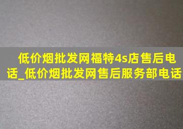 (低价烟批发网)福特4s店售后电话_(低价烟批发网)售后服务部电话