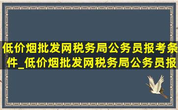 (低价烟批发网)税务局公务员报考条件_(低价烟批发网)税务局公务员报考条件2025