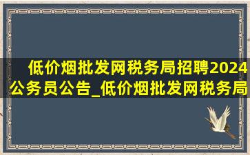 (低价烟批发网)税务局招聘2024公务员公告_(低价烟批发网)税务局招聘2024公务员条件