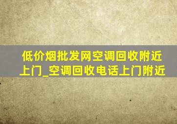 (低价烟批发网)空调回收附近上门_空调回收电话上门附近