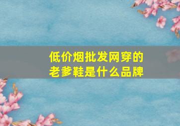 (低价烟批发网)穿的老爹鞋是什么品牌