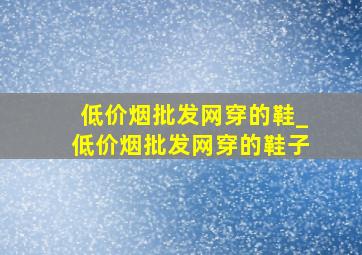 (低价烟批发网)穿的鞋_(低价烟批发网)穿的鞋子