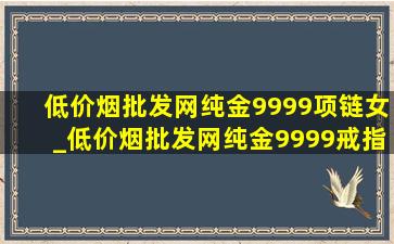 (低价烟批发网)纯金9999项链女_(低价烟批发网)纯金9999戒指20克