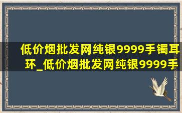 (低价烟批发网)纯银9999手镯耳环_(低价烟批发网)纯银9999手镯(低价烟批发网)旗舰店