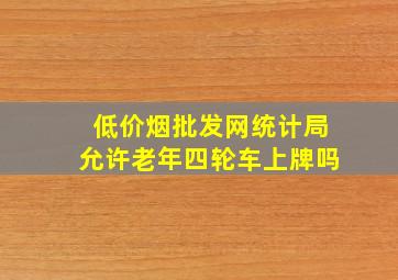 (低价烟批发网)统计局允许老年四轮车上牌吗