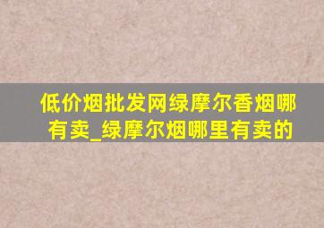 (低价烟批发网)绿摩尔香烟哪有卖_绿摩尔烟哪里有卖的