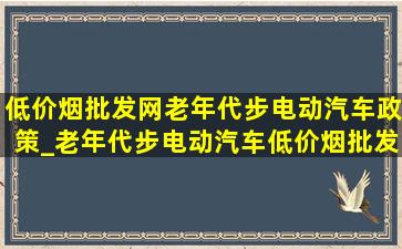 (低价烟批发网)老年代步电动汽车政策_老年代步电动汽车(低价烟批发网)政策