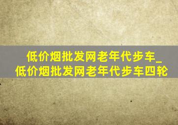 (低价烟批发网)老年代步车_(低价烟批发网)老年代步车四轮