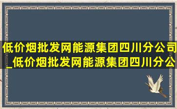 (低价烟批发网)能源集团四川分公司_(低价烟批发网)能源集团四川分公司待遇