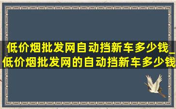 (低价烟批发网)自动挡新车多少钱_(低价烟批发网)的自动挡新车多少钱