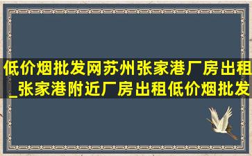 (低价烟批发网)苏州张家港厂房出租_张家港附近厂房出租(低价烟批发网)信息