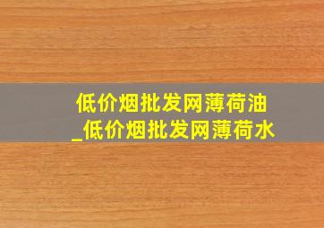 (低价烟批发网)薄荷油_(低价烟批发网)薄荷水