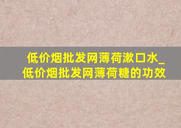 (低价烟批发网)薄荷漱口水_(低价烟批发网)薄荷糖的功效