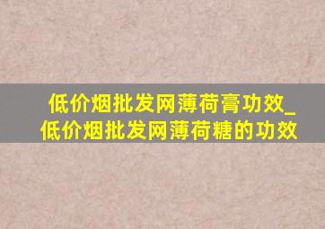 (低价烟批发网)薄荷膏功效_(低价烟批发网)薄荷糖的功效