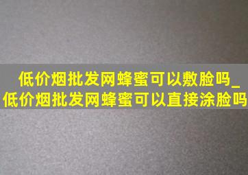 (低价烟批发网)蜂蜜可以敷脸吗_(低价烟批发网)蜂蜜可以直接涂脸吗