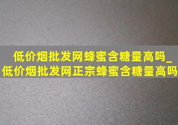 (低价烟批发网)蜂蜜含糖量高吗_(低价烟批发网)正宗蜂蜜含糖量高吗